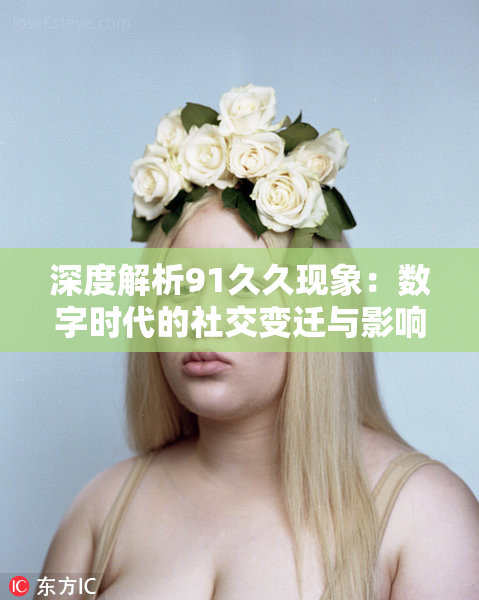 深度解析91久久现象：数字时代的社交变迁与影响