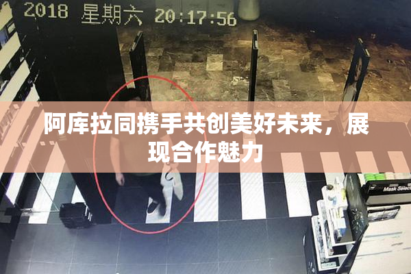 阿库拉同携手共创美好未来，展现合作魅力