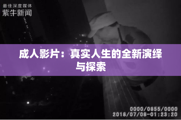 成人影片：真实人生的全新演绎与探索