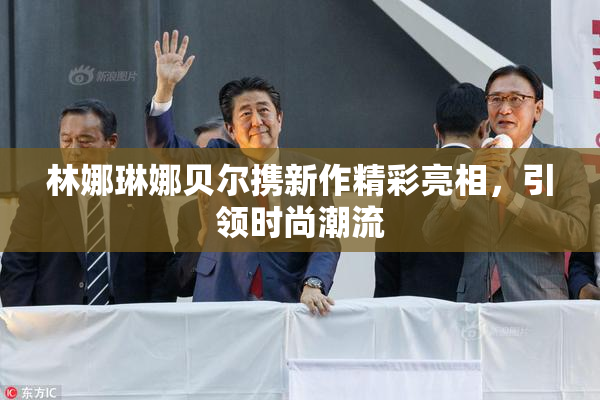 林娜琳娜贝尔携新作精彩亮相，引领时尚潮流