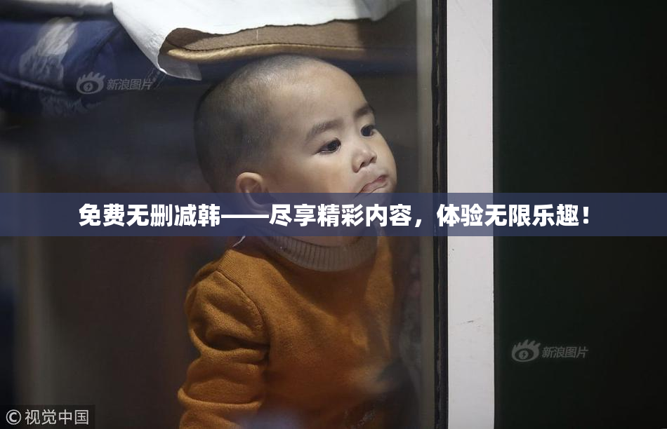 免费无删减韩——尽享精彩内容，体验无限乐趣！