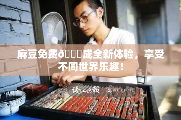 麻豆免费🔞成全新体验，享受不同世界乐趣！