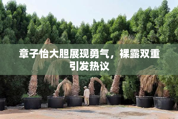 章子怡大胆展现勇气，裸露双重引发热议