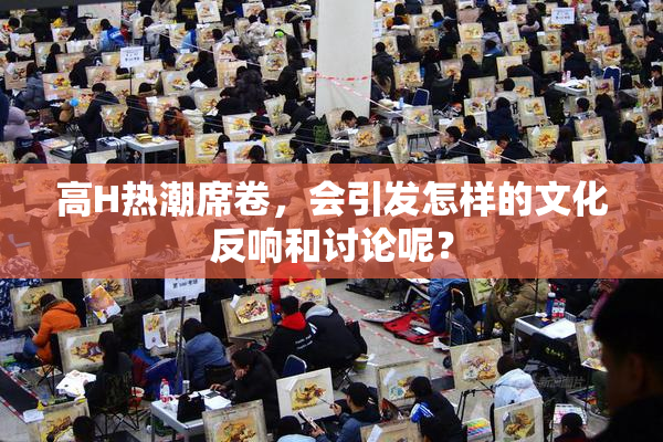 高H热潮席卷，会引发怎样的文化反响和讨论呢？