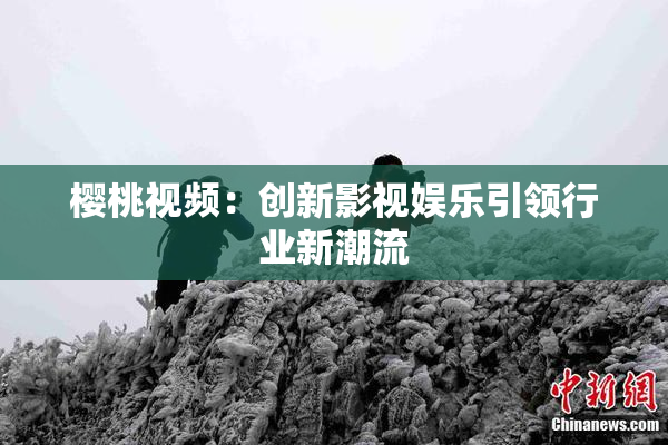 樱桃视频：创新影视娱乐引领行业新潮流