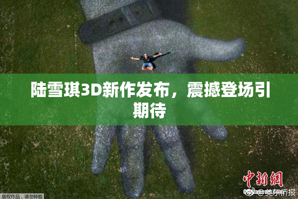 陆雪琪3D新作发布，震撼登场引期待
