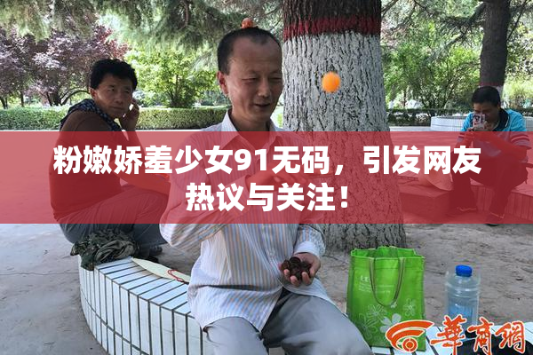 粉嫩娇羞少女91无码，引发网友热议与关注！