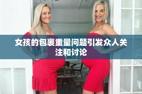 女孩的包裹重量问题引发众人关注和讨论
