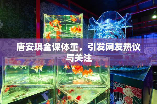 唐安琪全课体重，引发网友热议与关注