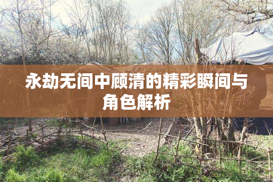永劫无间中顾清的精彩瞬间与角色解析