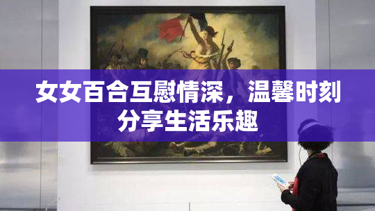女女百合互慰情深，温馨时刻分享生活乐趣