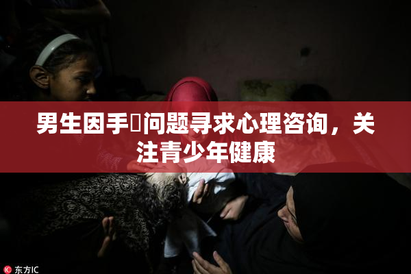 男生因手婬问题寻求心理咨询，关注青少年健康