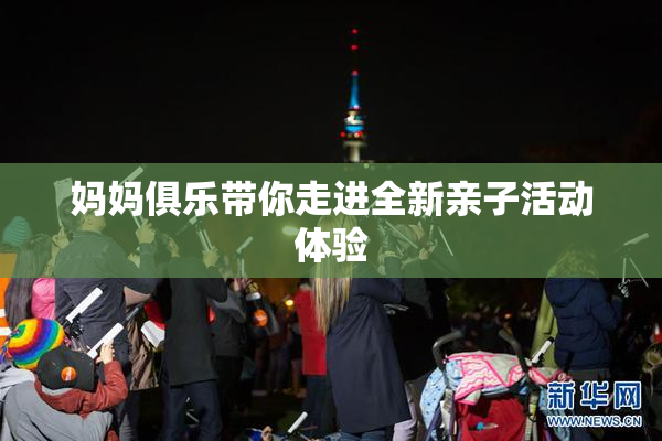 妈妈俱乐带你走进全新亲子活动体验