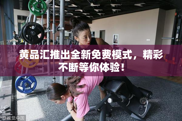 黄品汇推出全新免费模式，精彩不断等你体验！