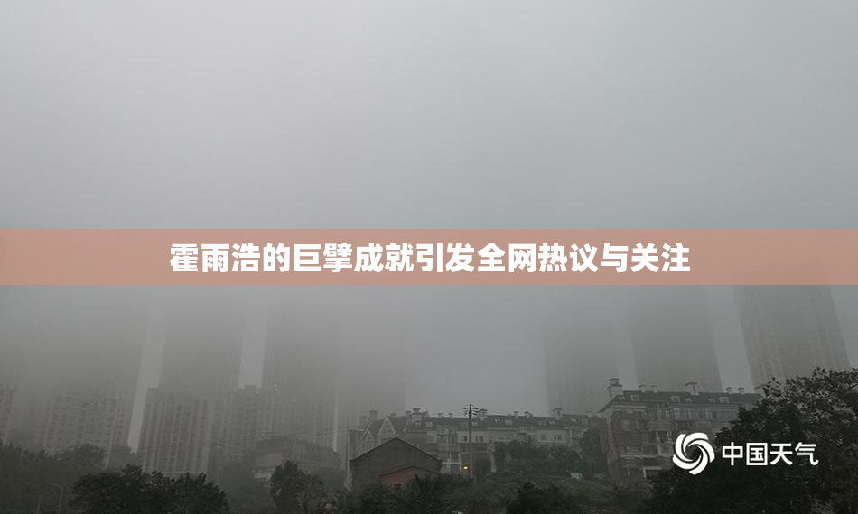 霍雨浩的巨擘成就引发全网热议与关注