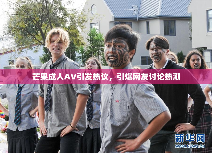 芒果成人AV引发热议，引爆网友讨论热潮