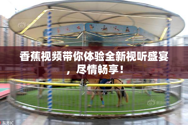 香蕉视频带你体验全新视听盛宴，尽情畅享！