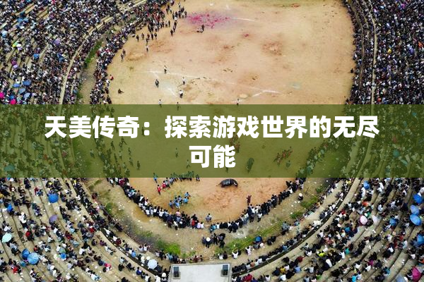 天美传奇：探索游戏世界的无尽可能