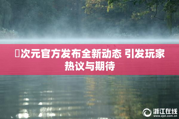 囧次元官方发布全新动态 引发玩家热议与期待