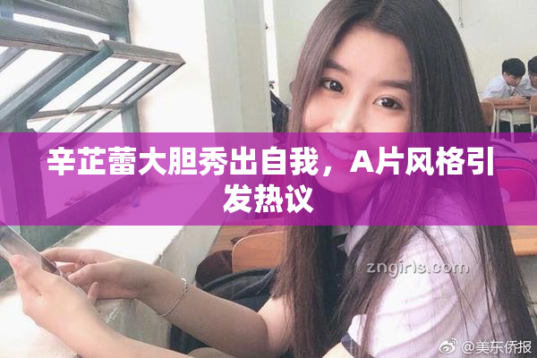 辛芷蕾大胆秀出自我，A片风格引发热议