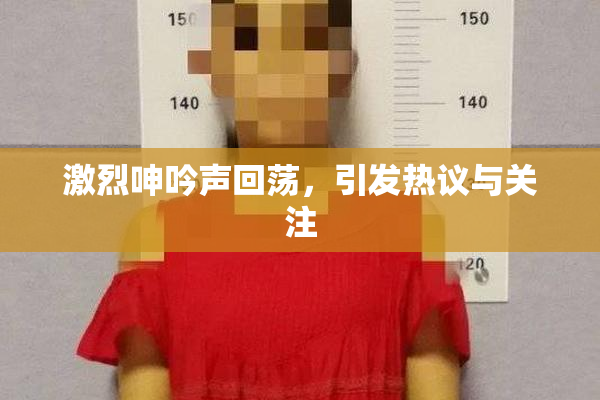 激烈呻吟声回荡，引发热议与关注