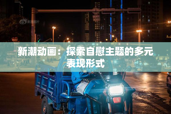新潮动画：探索自慰主题的多元表现形式