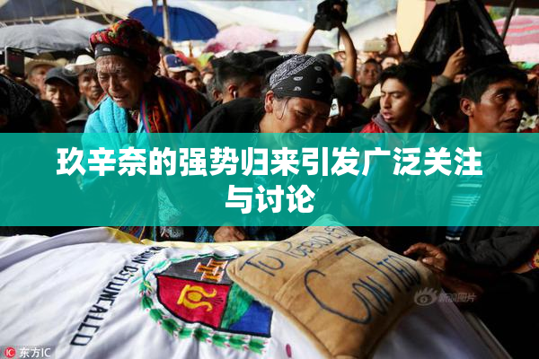 玖辛奈的强势归来引发广泛关注与讨论