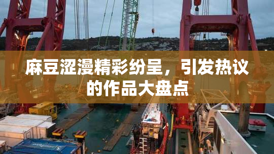 麻豆涩漫精彩纷呈，引发热议的作品大盘点