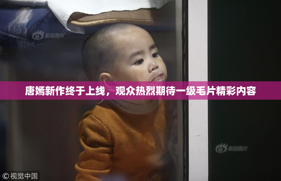 唐嫣新作终于上线，观众热烈期待一级毛片精彩内容