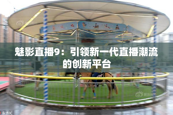 魅影直播9：引领新一代直播潮流的创新平台