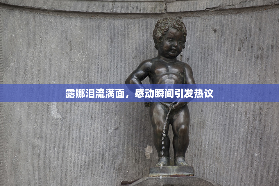 露娜泪流满面，感动瞬间引发热议