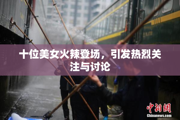 十位美女火辣登场，引发热烈关注与讨论