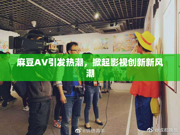 麻豆A∨引发热潮，掀起影视创新新风潮