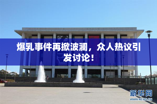 爆乳事件再掀波澜，众人热议引发讨论！
