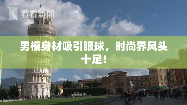 男模身材吸引眼球，时尚界风头十足！
