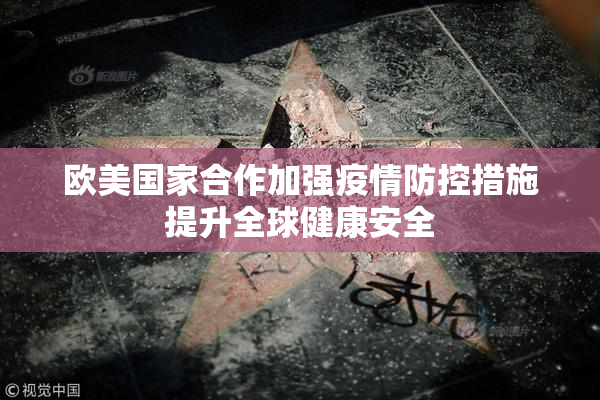 欧美国家合作加强疫情防控措施提升全球健康安全