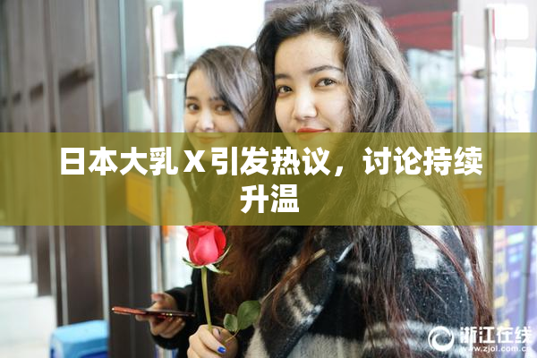 日本大乳Ⅹ引发热议，讨论持续升温
