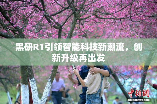 黑研R1引领智能科技新潮流，创新升级再出发