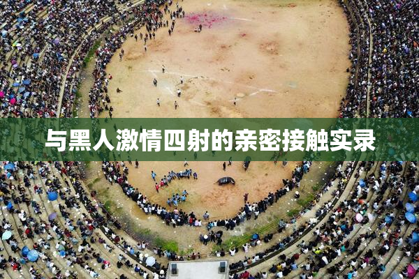 与黑人激情四射的亲密接触实录