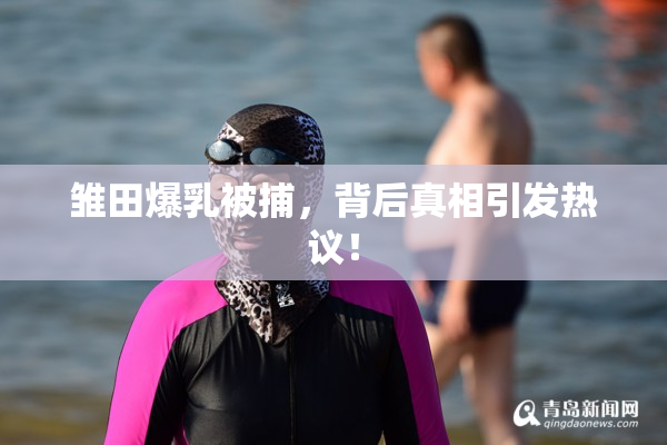 雏田爆乳被捕，背后真相引发热议！