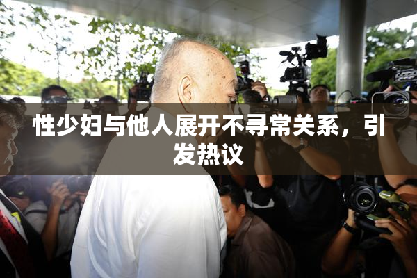性少妇与他人展开不寻常关系，引发热议