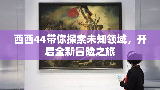 西西44带你探索未知领域，开启全新冒险之旅