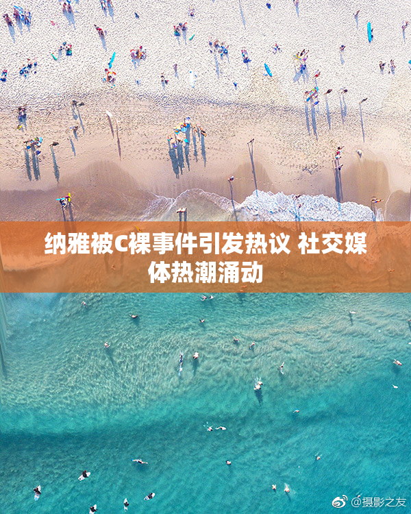纳雅被C裸事件引发热议 社交媒体热潮涌动
