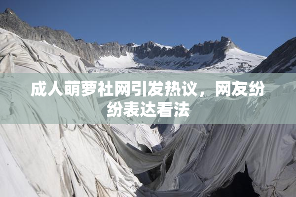 成人萌萝社网引发热议，网友纷纷表达看法