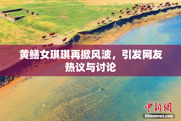 黄鳝女琪琪再掀风波，引发网友热议与讨论