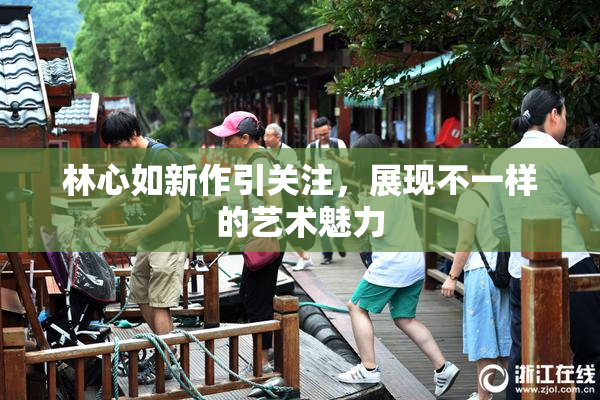 林心如新作引关注，展现不一样的艺术魅力