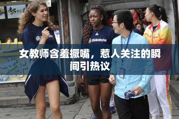 女教师含羞撅嘴，惹人关注的瞬间引热议