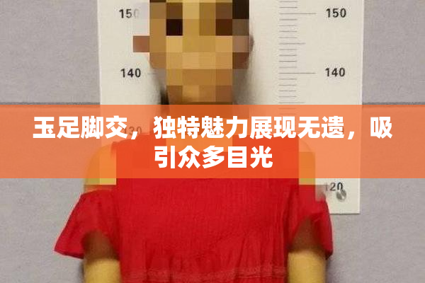 玉足脚交，独特魅力展现无遗，吸引众多目光
