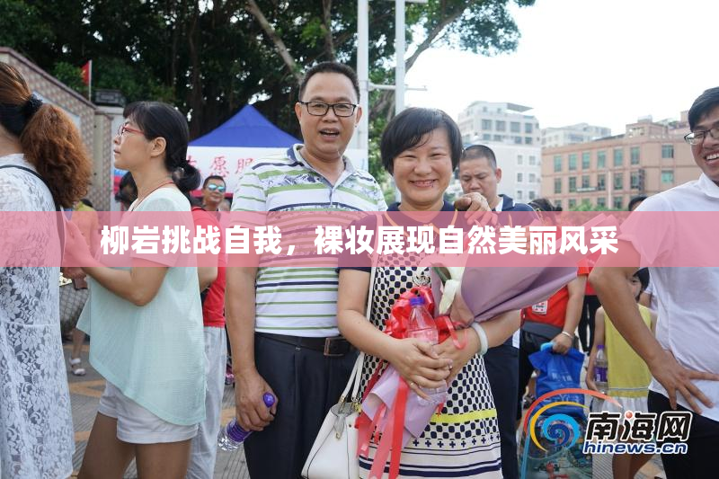 柳岩挑战自我，裸妆展现自然美丽风采