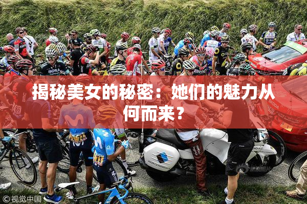 揭秘美女的秘密：她们的魅力从何而来？
